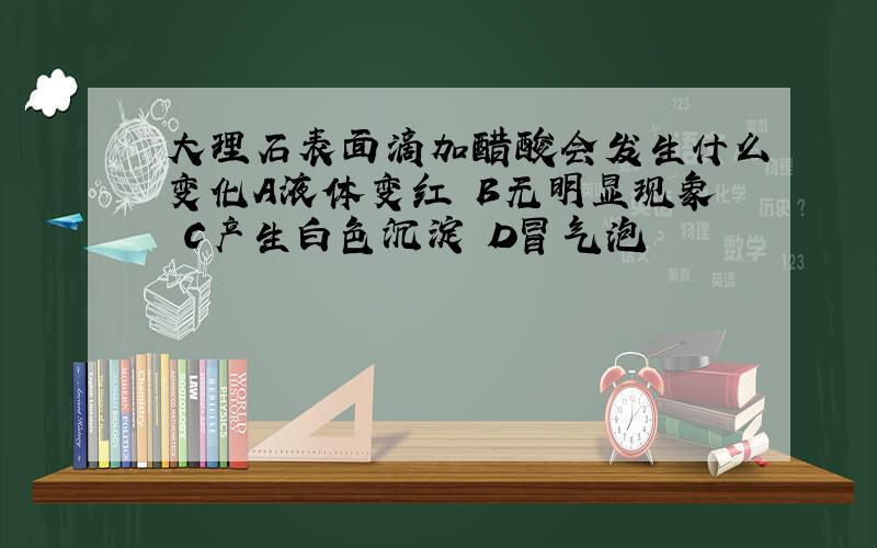 大理石表面滴加醋酸会发生什么变化A液体变红 B无明显现象 C产生白色沉淀 D冒气泡