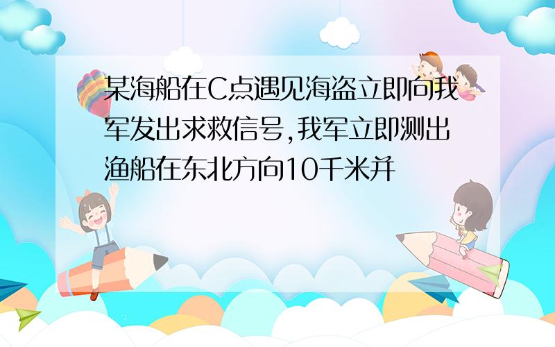 某海船在C点遇见海盗立即向我军发出求救信号,我军立即测出渔船在东北方向10千米并