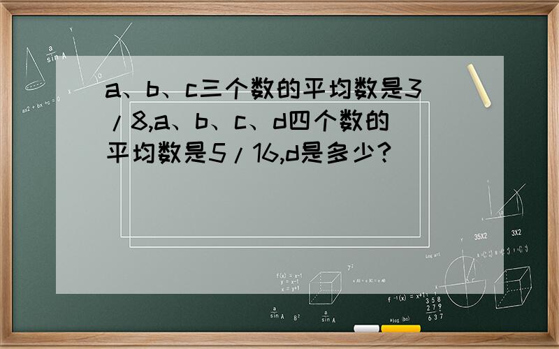 a、b、c三个数的平均数是3/8,a、b、c、d四个数的平均数是5/16,d是多少?