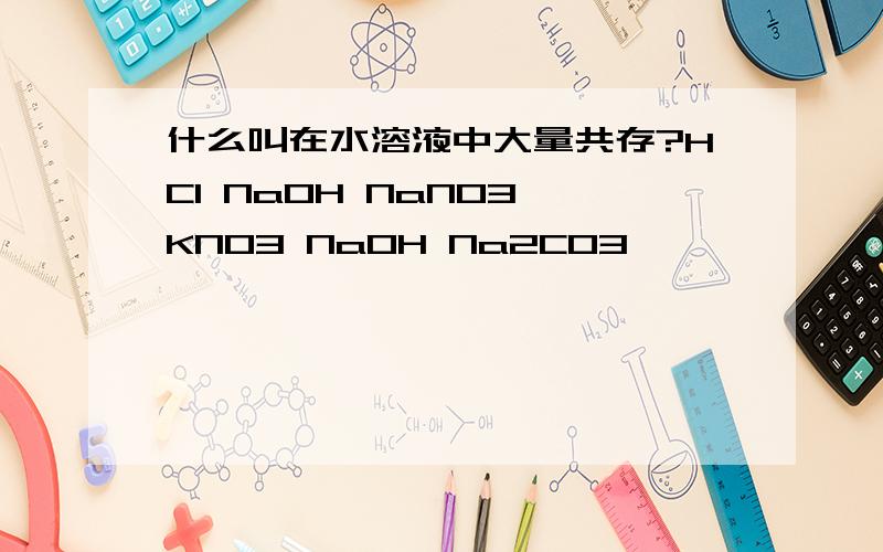 什么叫在水溶液中大量共存?HCl NaOH NaNO3 KNO3 NaOH Na2CO3