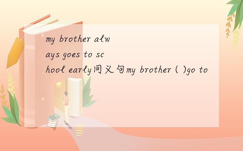 my brother always goes to school early同义句my brother ( )go to