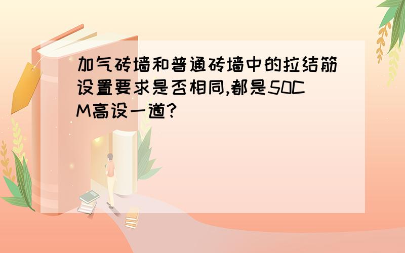 加气砖墙和普通砖墙中的拉结筋设置要求是否相同,都是50CM高设一道?