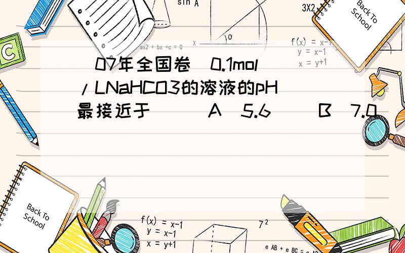 （07年全国卷）0.1mol/LNaHCO3的溶液的pH最接近于（ ） A．5.6　　 B．7.0　 C．8.4