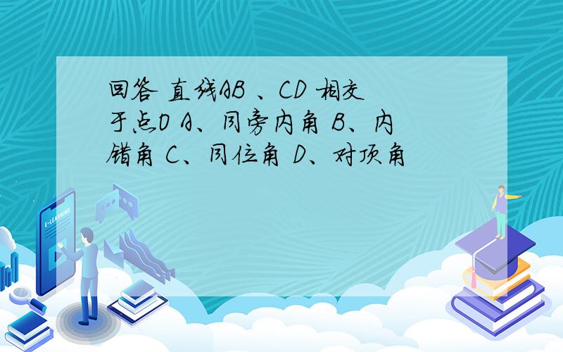 回答 直线AB 、CD 相交于点O A、同旁内角 B、内错角 C、同位角 D、对顶角