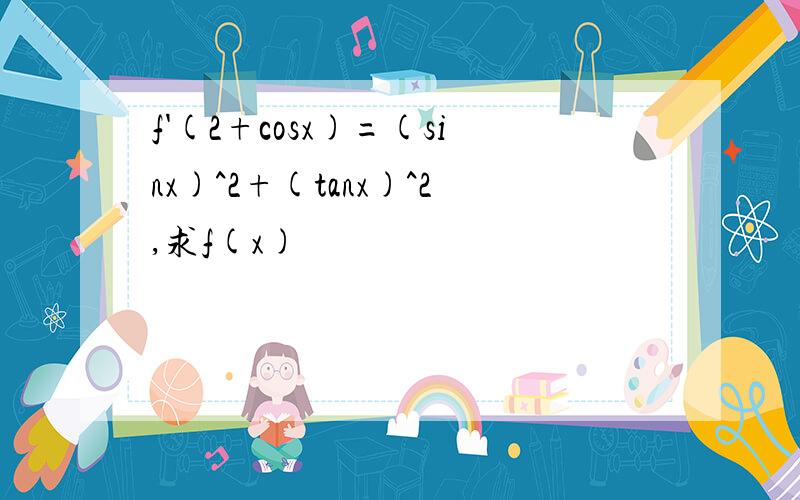 f'(2+cosx)=(sinx)^2+(tanx)^2,求f(x)