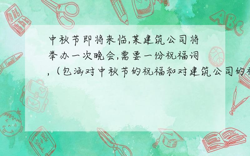 中秋节即将来临,某建筑公司将举办一次晚会,需要一份祝福词,（包涵对中秋节的祝福和对建筑公司的祝福),