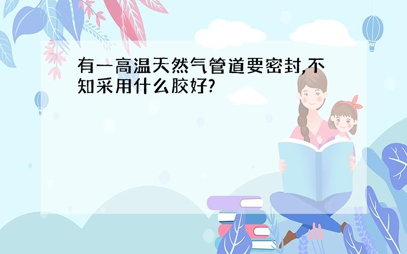 有一高温天然气管道要密封,不知采用什么胶好?