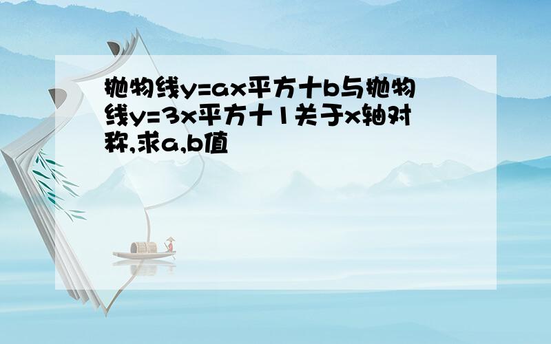 抛物线y=ax平方十b与抛物线y=3x平方十1关于x轴对称,求a,b值