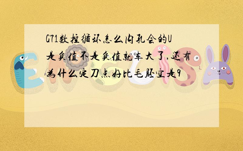 G71数控循环怎么内孔会的U是负值不是负值就车大了,还有为什么定刀点好比毛胚空是9