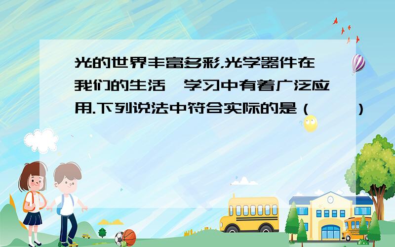 光的世界丰富多彩，光学器件在我们的生活、学习中有着广泛应用.下列说法中符合实际的是（　　）