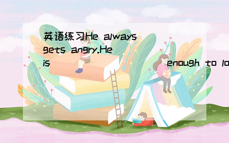 英语练习He always gets angry.He is __________ enough to look aft