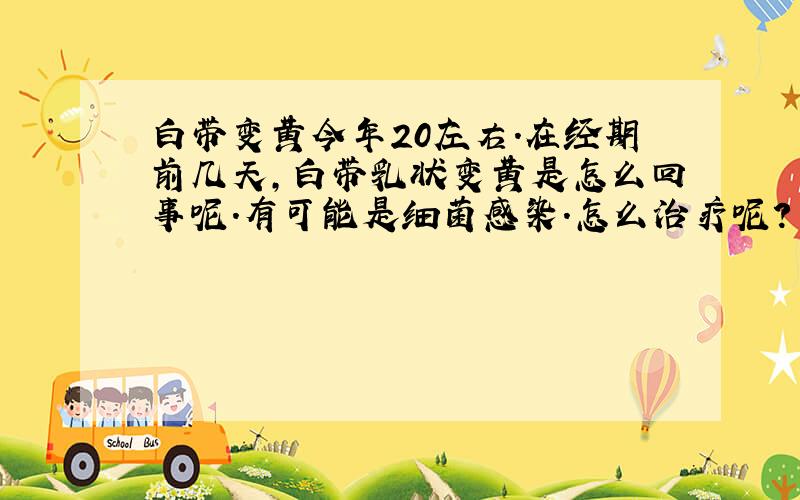 白带变黄今年20左右.在经期前几天,白带乳状变黄是怎么回事呢.有可能是细菌感染.怎么治疗呢?