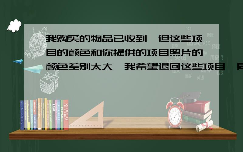 我购买的物品已收到,但这些项目的颜色和你提供的项目照片的颜色差别太大,我希望退回这些项目,同时支付您邮寄的费用.