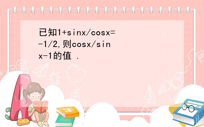 已知1+sinx/cosx=-1/2,则cosx/sinx-1的值 .