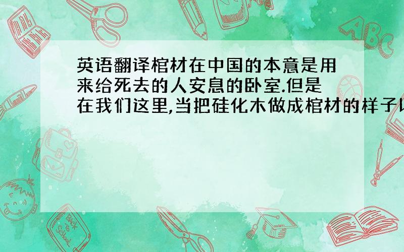 英语翻译棺材在中国的本意是用来给死去的人安息的卧室.但是在我们这里,当把硅化木做成棺材的样子以后它就代表了升官发财的意思