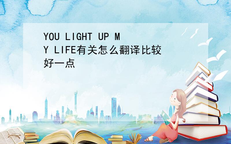 YOU LIGHT UP MY LIFE有关怎么翻译比较好一点