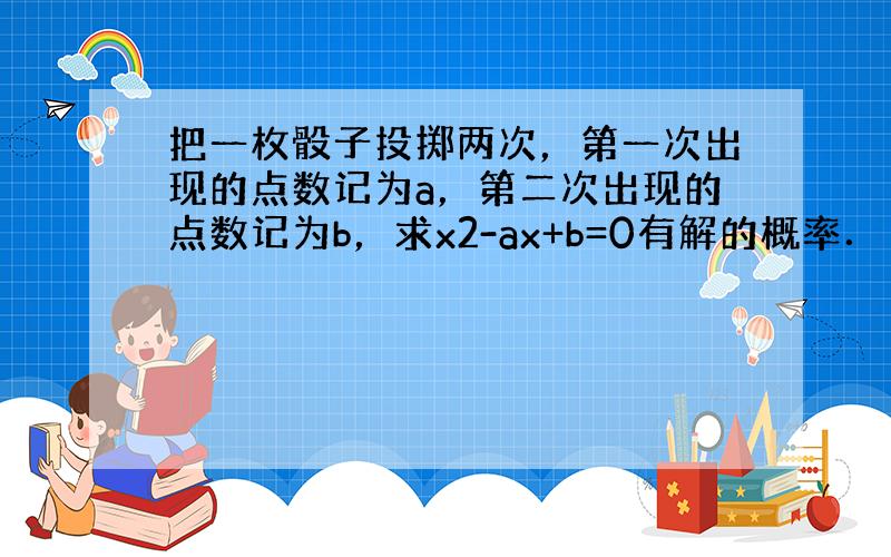 把一枚骰子投掷两次，第一次出现的点数记为a，第二次出现的点数记为b，求x2-ax+b=0有解的概率．