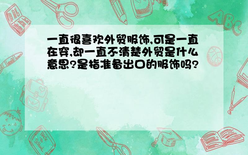 一直很喜欢外贸服饰,可是一直在穿,却一直不清楚外贸是什么意思?是指准备出口的服饰吗?