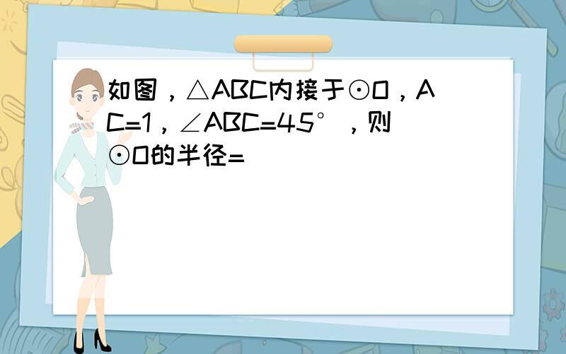 如图，△ABC内接于⊙O，AC=1，∠ABC=45°，则⊙O的半径=______．