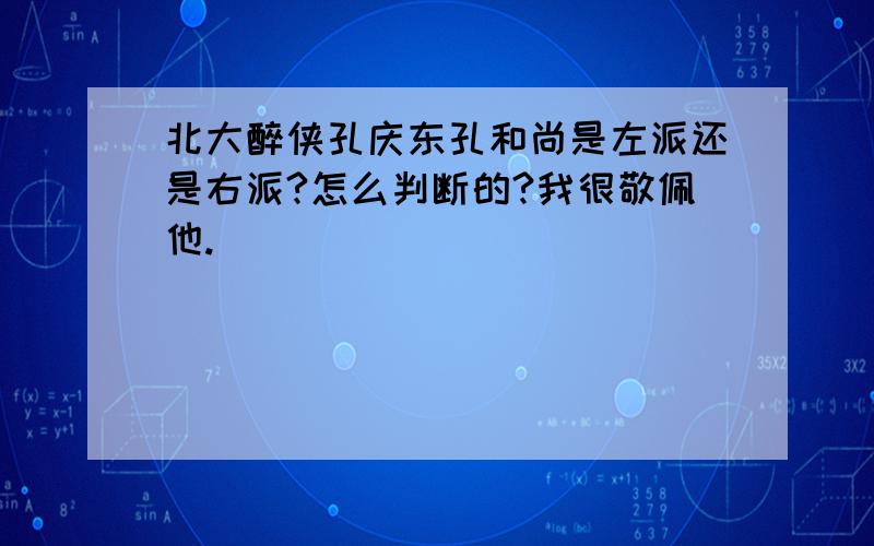 北大醉侠孔庆东孔和尚是左派还是右派?怎么判断的?我很敬佩他.