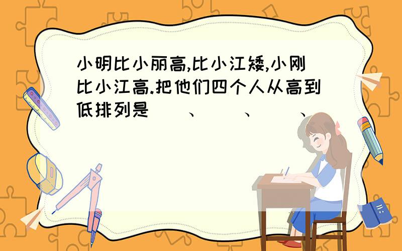 小明比小丽高,比小江矮,小刚比小江高.把他们四个人从高到低排列是（）、（）、（）、（）