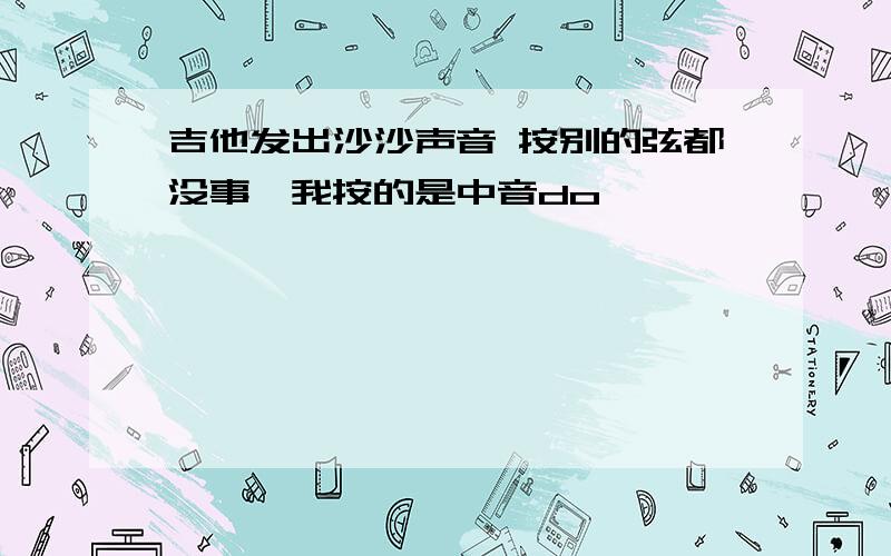 吉他发出沙沙声音 按别的弦都没事,我按的是中音do