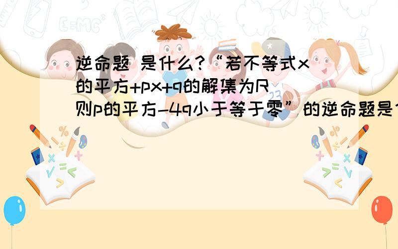 逆命题 是什么?“若不等式x的平方+px+q的解集为R 则p的平方-4q小于等于零”的逆命题是什么?否命题是什么?逆否命