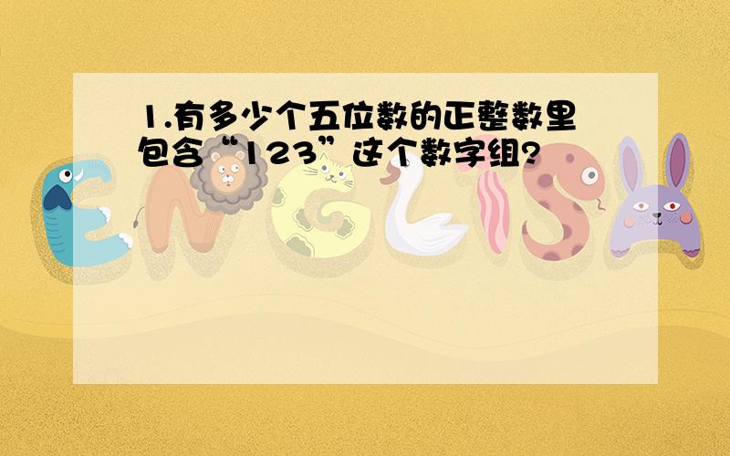 1.有多少个五位数的正整数里包含“123”这个数字组?