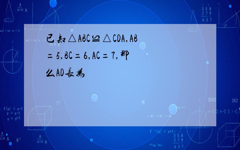 已知△ABC≌△CDA,AB=5,BC=6,AC=7,那么AD长为