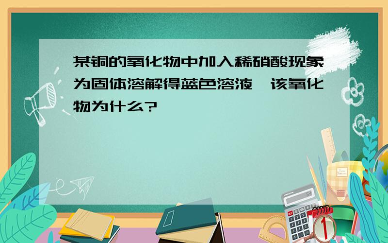 某铜的氧化物中加入稀硝酸现象为固体溶解得蓝色溶液,该氧化物为什么?