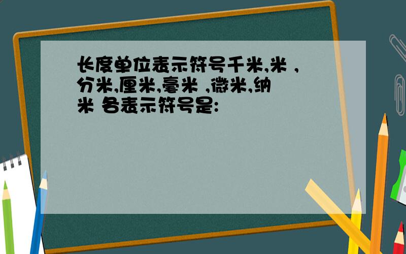 长度单位表示符号千米,米 ,分米,厘米,毫米 ,微米,纳米 各表示符号是: