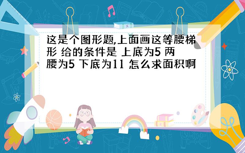 这是个图形题,上面画这等腰梯形 给的条件是 上底为5 两腰为5 下底为11 怎么求面积啊