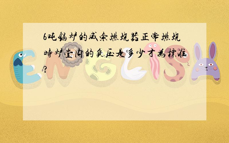 6吨锅炉的威索燃烧器正常燃烧时炉堂内的负压是多少才为标准?