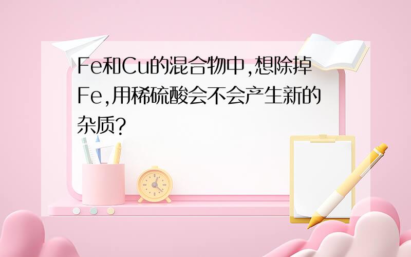 Fe和Cu的混合物中,想除掉Fe,用稀硫酸会不会产生新的杂质?