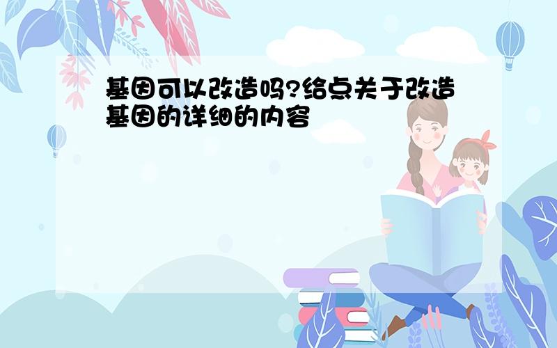 基因可以改造吗?给点关于改造基因的详细的内容