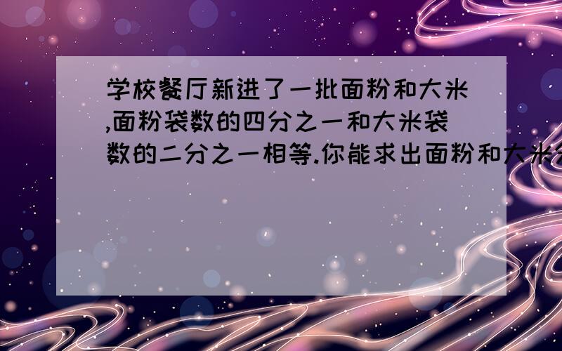 学校餐厅新进了一批面粉和大米,面粉袋数的四分之一和大米袋数的二分之一相等.你能求出面粉和大米分别有多少袋吗?(用比例解)