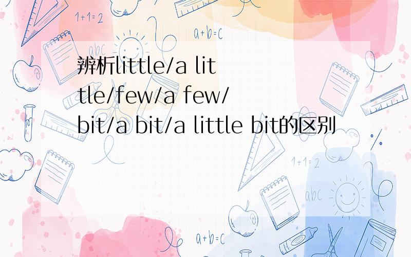 辨析little/a little/few/a few/bit/a bit/a little bit的区别