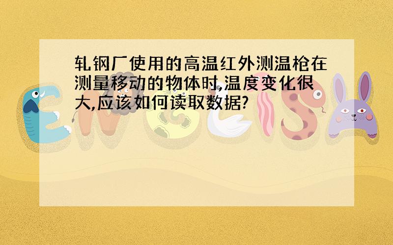 轧钢厂使用的高温红外测温枪在测量移动的物体时,温度变化很大,应该如何读取数据?