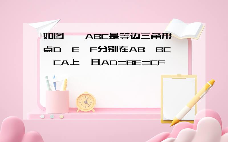 如图,△ABC是等边三角形,点D、E、F分别在AB、BC、CA上,且AD=BE=CF