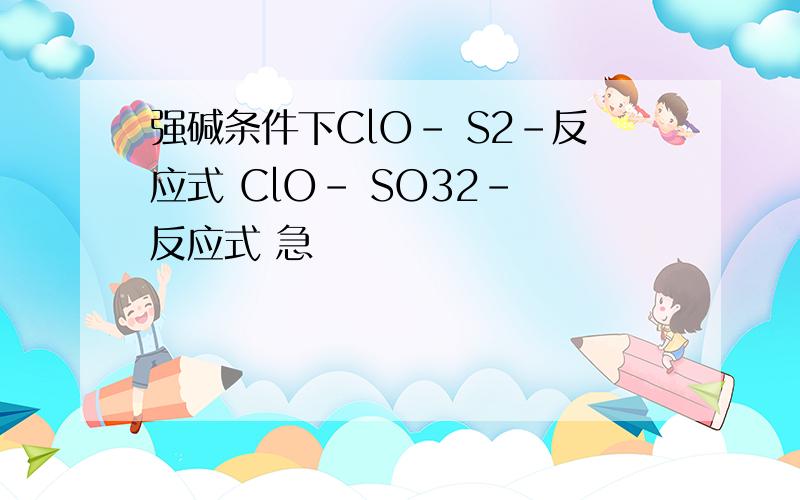 强碱条件下ClO- S2-反应式 ClO- SO32- 反应式 急