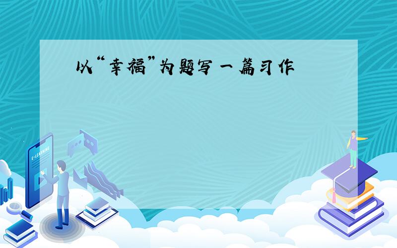 以“幸福”为题写一篇习作