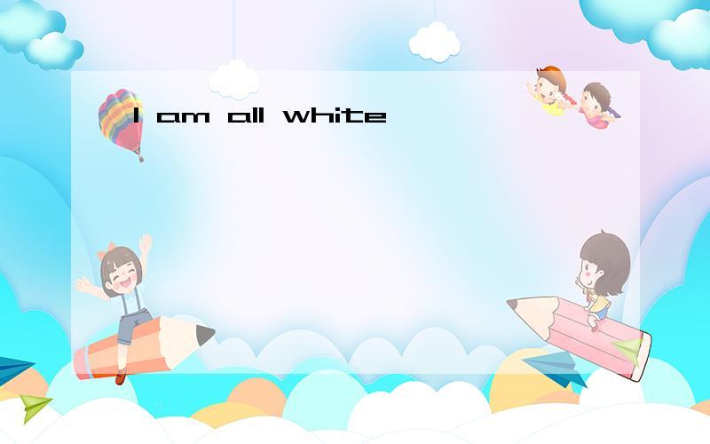 I am all white