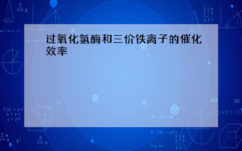 过氧化氢酶和三价铁离子的催化效率