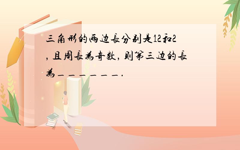 三角形的两边长分别是12和2，且周长为奇数，则第三边的长为______．