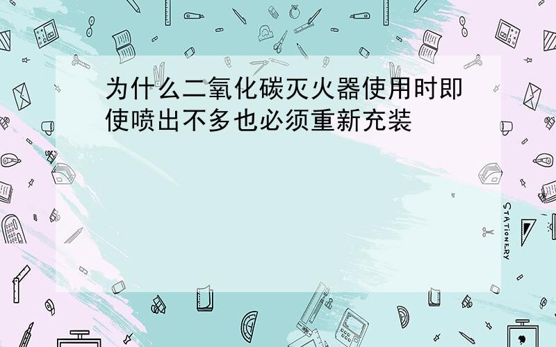 为什么二氧化碳灭火器使用时即使喷出不多也必须重新充装