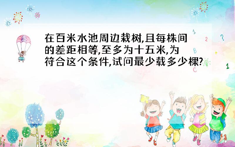 在百米水池周边栽树,且每株间的差距相等,至多为十五米,为符合这个条件,试问最少载多少棵?