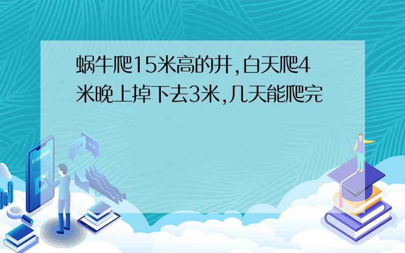 蜗牛爬15米高的井,白天爬4米晚上掉下去3米,几天能爬完