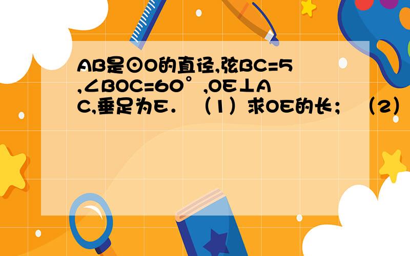 AB是⊙O的直径,弦BC=5,∠BOC=60°,OE⊥AC,垂足为E． （1）求OE的长； （2）求劣弧AC的长