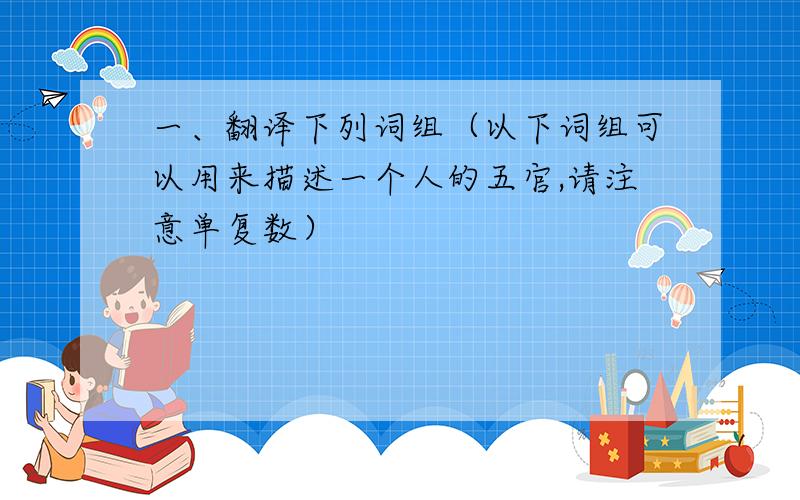 一、翻译下列词组（以下词组可以用来描述一个人的五官,请注意单复数）