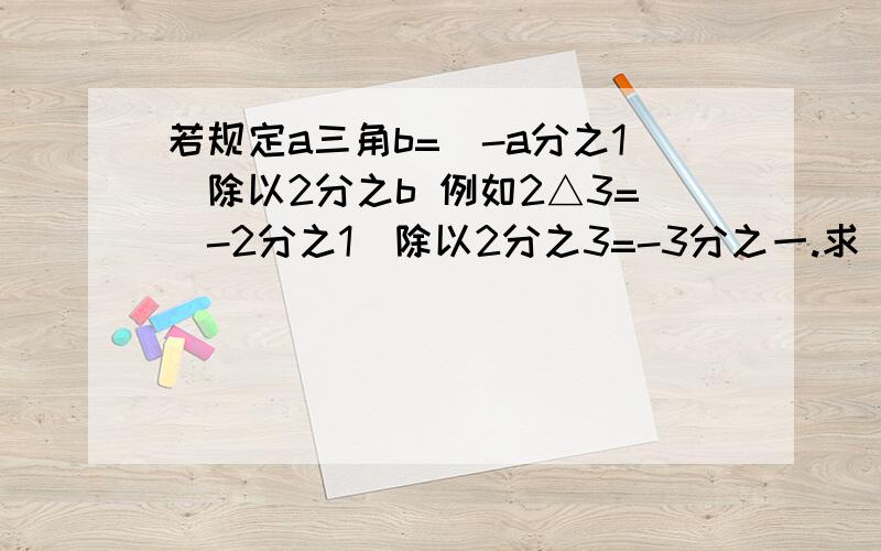 若规定a三角b=（-a分之1）除以2分之b 例如2△3=(-2分之1)除以2分之3=-3分之一.求（2△7）△4的值